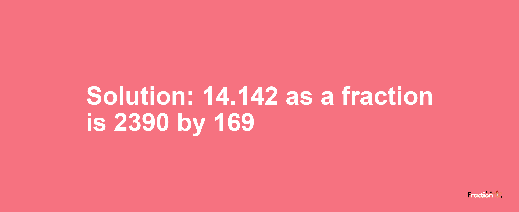 Solution:14.142 as a fraction is 2390/169